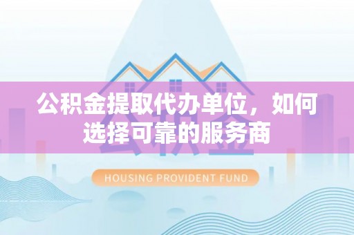 厦门公积金提取代办单位，如何选择可靠的服务商