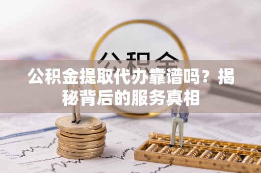 厦门公积金提取代办靠谱吗？揭秘背后的服务真相