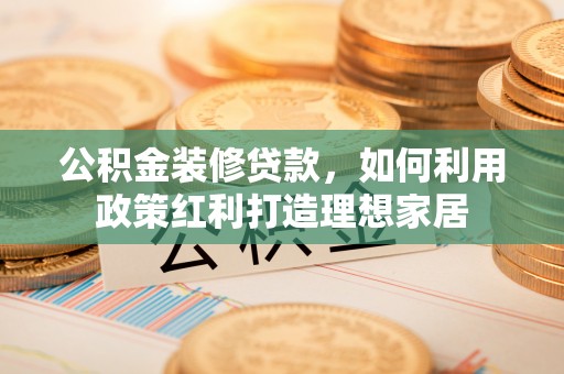 厦门公积金装修贷款，如何利用政策红利打造理想家居
