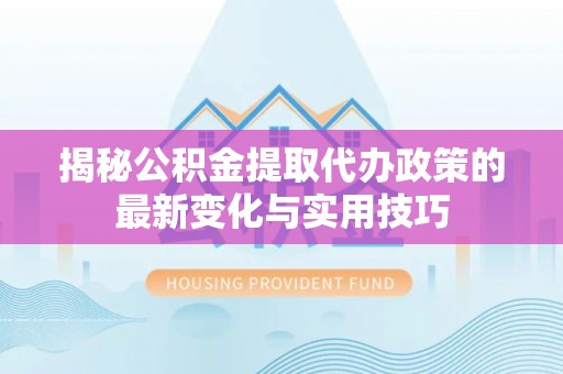 厦门揭秘公积金提取代办政策的最新变化与实用技巧