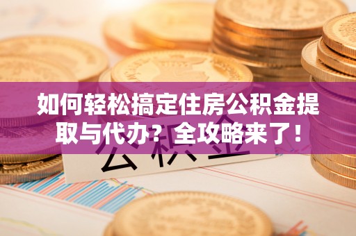 厦门如何轻松搞定住房公积金提取与代办？全攻略来了！