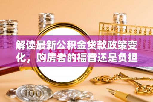 厦门解读最新公积金贷款政策变化，购房者的福音还是负担？