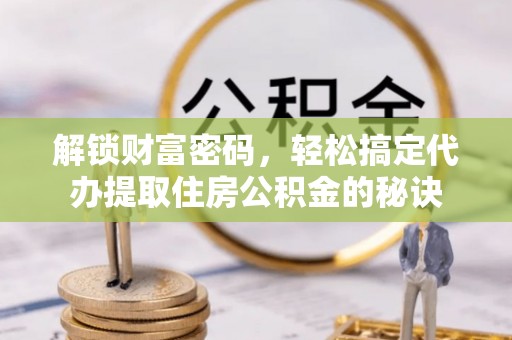 厦门解锁财富密码，轻松搞定代办提取住房公积金的秘诀