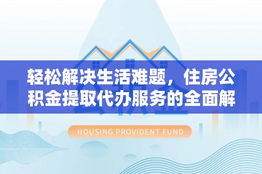 厦门轻松解决生活难题，住房公积金提取代办服务的全面解析
