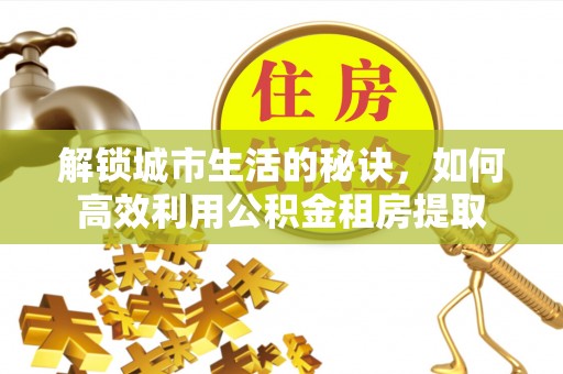 厦门解锁城市生活的秘诀，如何高效利用公积金租房提取