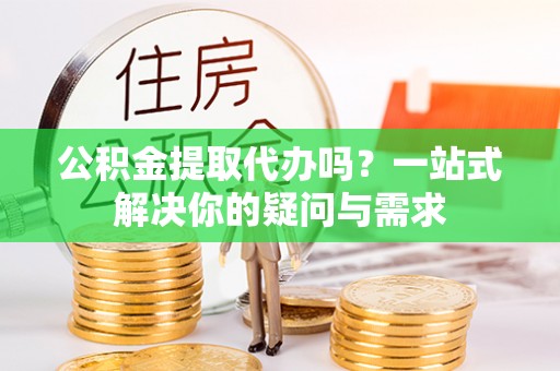 厦门公积金提取代办吗？一站式解决你的疑问与需求