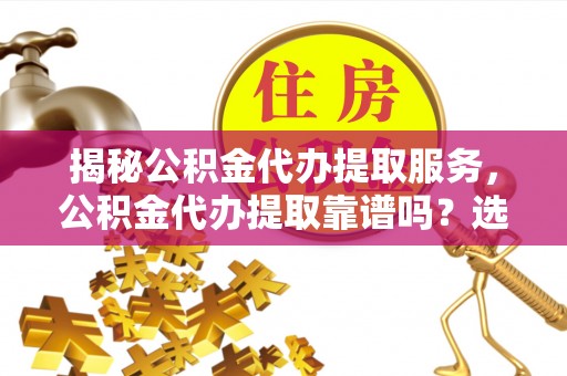 厦门揭秘公积金代办提取服务，公积金代办提取靠谱吗？选择前你需要知道这些！