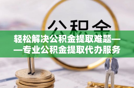 厦门轻松解决公积金提取难题——专业公积金提取代办服务详解