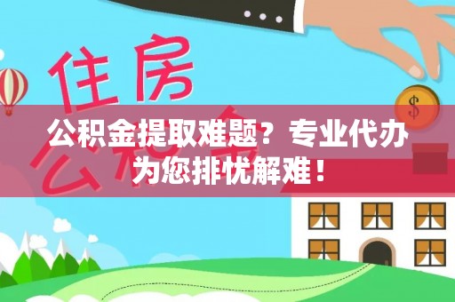 厦门公积金提取难题？专业代办为您排忧解难！