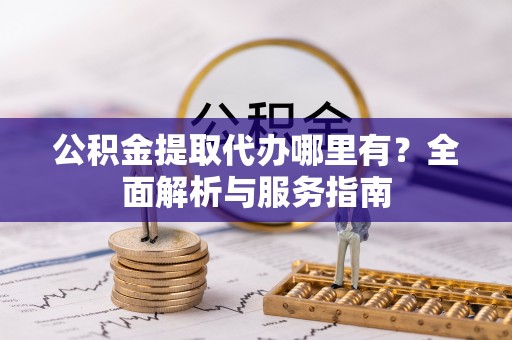 厦门公积金提取代办哪里有？全面解析与服务指南