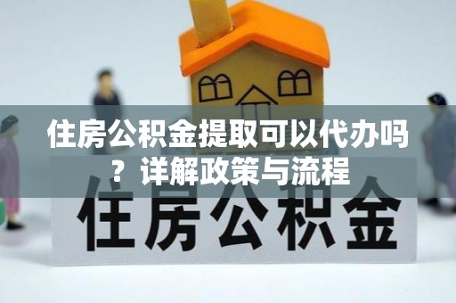 厦门住房公积金提取可以代办吗？详解政策与流程