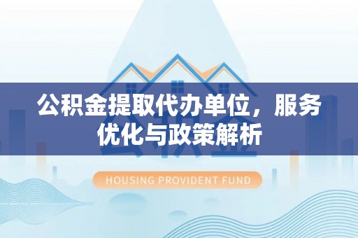 厦门公积金提取代办单位，服务优化与政策解析