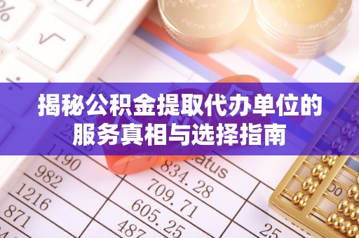 厦门揭秘公积金提取代办单位的服务真相与选择指南