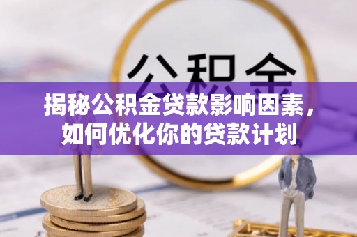 厦门揭秘公积金贷款影响因素，如何优化你的贷款计划