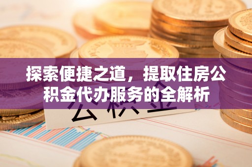 厦门探索便捷之道，提取住房公积金代办服务的全解析