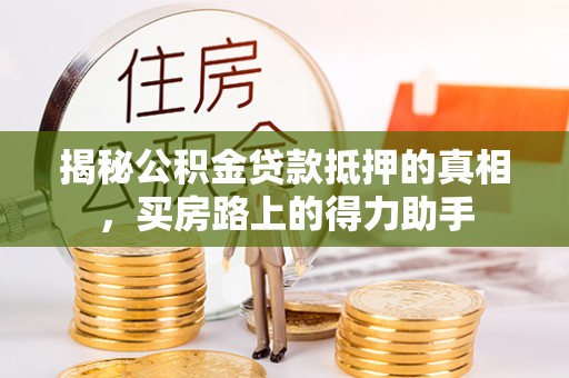 厦门揭秘公积金贷款抵押的真相，买房路上的得力助手