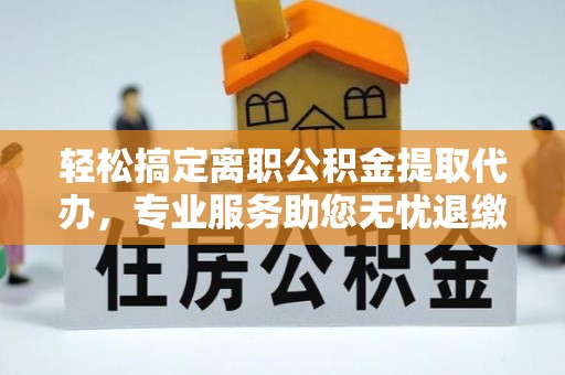 厦门轻松搞定离职公积金提取代办，专业服务助您无忧退缴