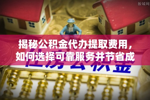 厦门揭秘公积金代办提取费用，如何选择可靠服务并节省成本