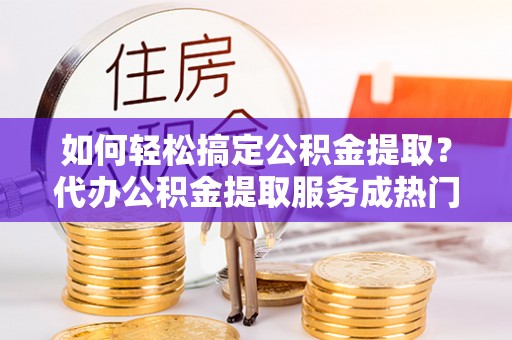 厦门如何轻松搞定公积金提取？代办公积金提取服务成热门选择