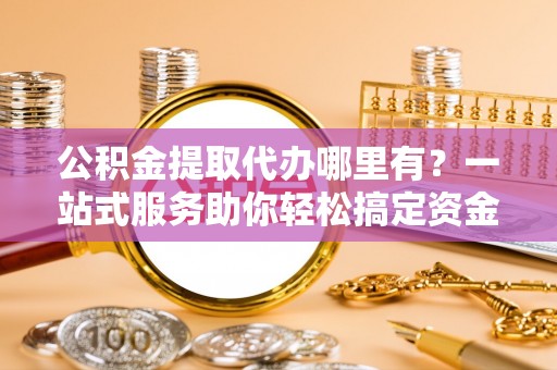 厦门公积金提取代办哪里有？一站式服务助你轻松搞定资金难题