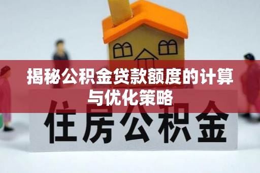 厦门揭秘公积金贷款额度的计算与优化策略