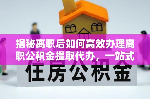 厦门揭秘离职后如何高效办理离职公积金提取代办，一站式服务全解析