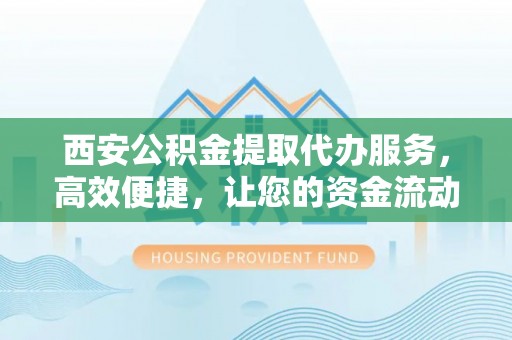 厦门西安公积金提取代办服务，高效便捷，让您的资金流动更灵活