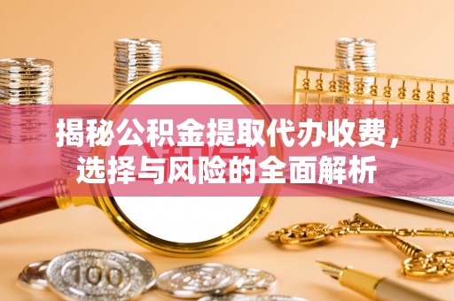 厦门揭秘公积金提取代办收费，选择与风险的全面解析