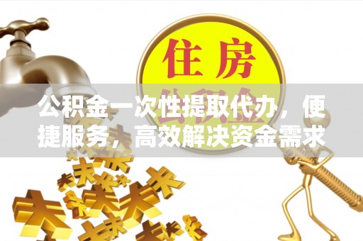 厦门公积金一次性提取代办，便捷服务，高效解决资金需求