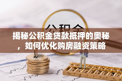 厦门揭秘公积金贷款抵押的奥秘，如何优化购房融资策略