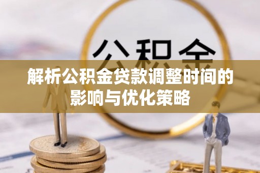 厦门解析公积金贷款调整时间的影响与优化策略