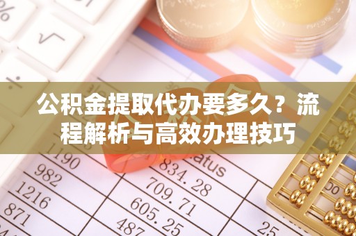 厦门公积金提取代办要多久？流程解析与高效办理技巧