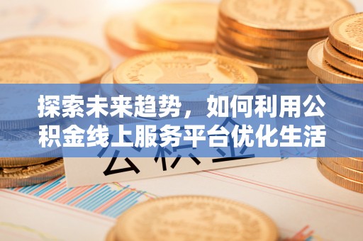 厦门探索未来趋势，如何利用公积金线上服务平台优化生活