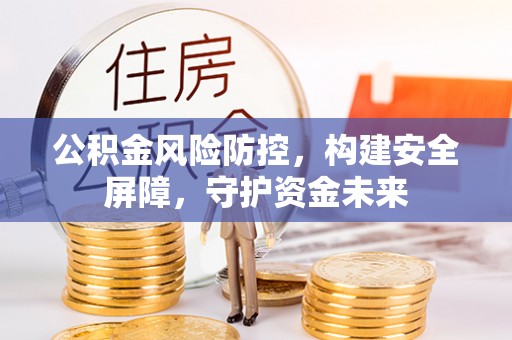 厦门公积金风险防控，构建安全屏障，守护资金未来