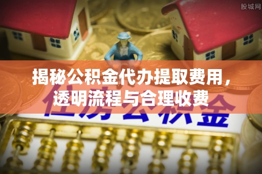 厦门揭秘公积金代办提取费用，透明流程与合理收费