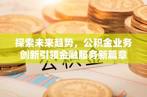 厦门探索未来趋势，公积金业务创新引领金融服务新篇章
