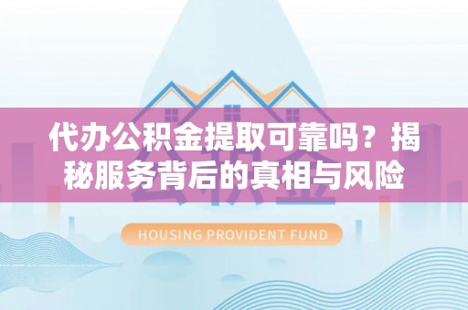 厦门代办公积金提取可靠吗？揭秘服务背后的真相与风险