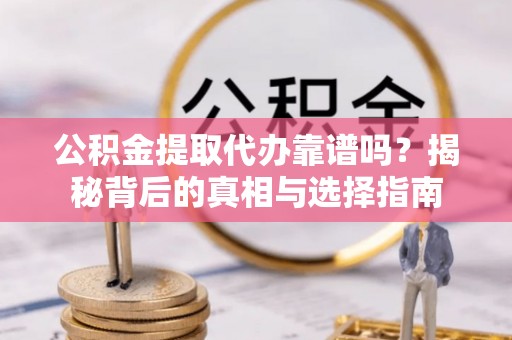 厦门公积金提取代办靠谱吗？揭秘背后的真相与选择指南