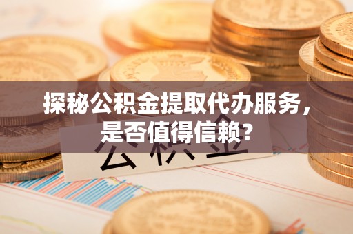 厦门探秘公积金提取代办服务，是否值得信赖？