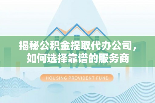 厦门揭秘公积金提取代办公司，如何选择靠谱的服务商