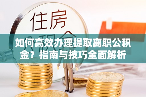 厦门如何高效办理提取离职公积金？指南与技巧全面解析