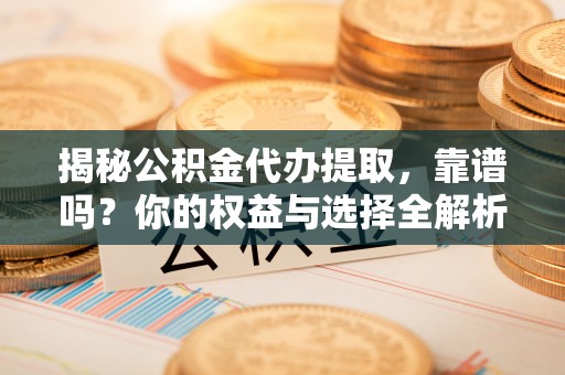 厦门揭秘公积金代办提取，靠谱吗？你的权益与选择全解析