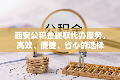 厦门西安公积金提取代办服务，高效、便捷、省心的选择