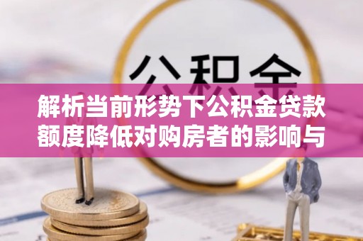 厦门解析当前形势下公积金贷款额度降低对购房者的影响与应对策略