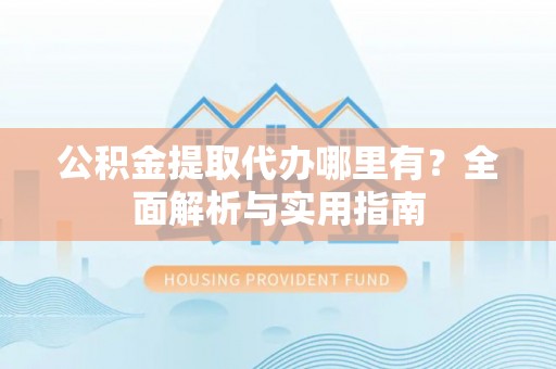 厦门公积金提取代办哪里有？全面解析与实用指南