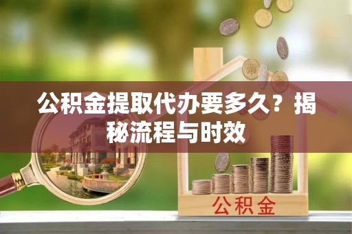 厦门公积金提取代办要多久？揭秘流程与时效