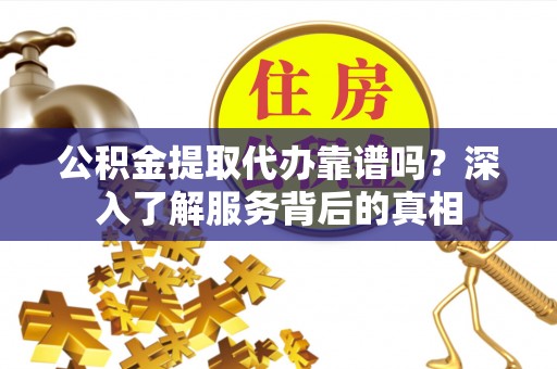 厦门公积金提取代办靠谱吗？深入了解服务背后的真相