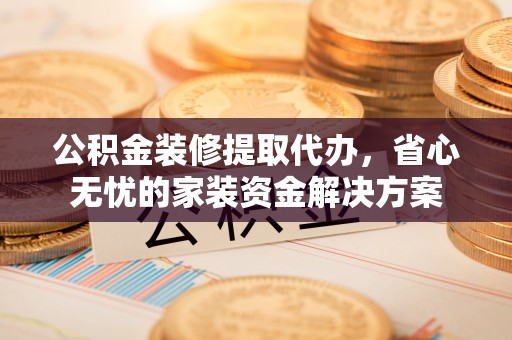 厦门公积金装修提取代办，省心无忧的家装资金解决方案