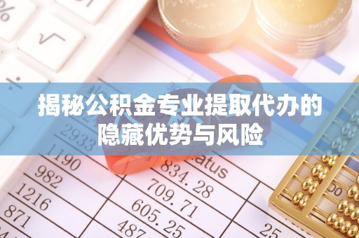 厦门揭秘公积金专业提取代办的隐藏优势与风险