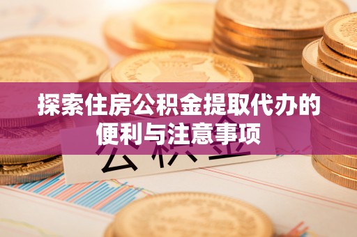 厦门探索住房公积金提取代办的便利与注意事项